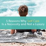 5 Reasons Why Self-care Is a Necessity and Not a Luxury